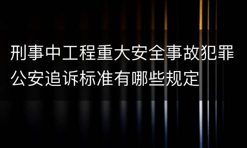 刑事中工程重大安全事故犯罪公安追诉标准有哪些规定