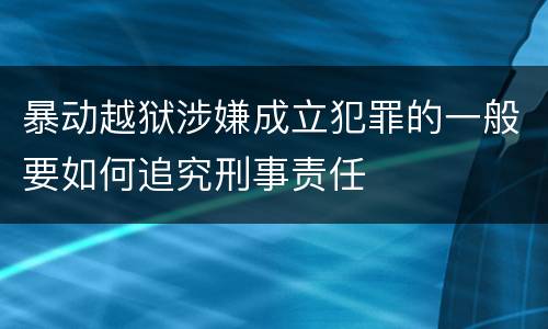 暴动越狱涉嫌成立犯罪的一般要如何追究刑事责任