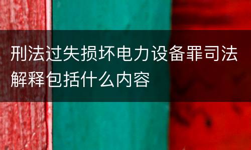 刑法过失损坏电力设备罪司法解释包括什么内容