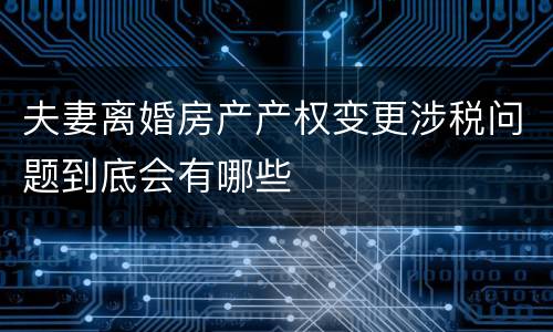夫妻离婚房产产权变更涉税问题到底会有哪些