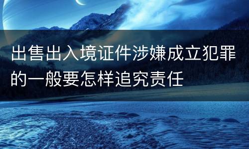 出售出入境证件涉嫌成立犯罪的一般要怎样追究责任