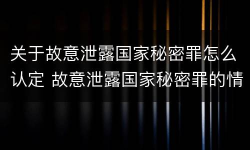 关于故意泄露国家秘密罪怎么认定 故意泄露国家秘密罪的情形