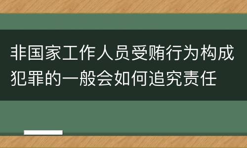 非国家工作人员受贿行为构成犯罪的一般会如何追究责任