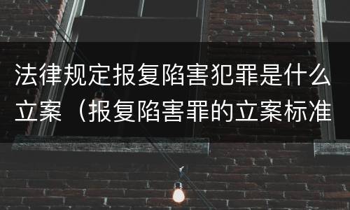 法律规定报复陷害犯罪是什么立案（报复陷害罪的立案标准）