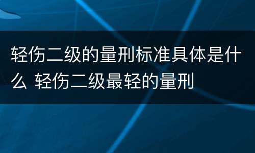 轻伤二级的量刑标准具体是什么 轻伤二级最轻的量刑