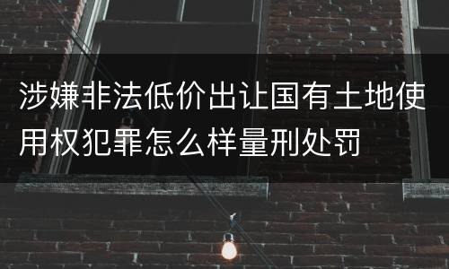 涉嫌非法低价出让国有土地使用权犯罪怎么样量刑处罚