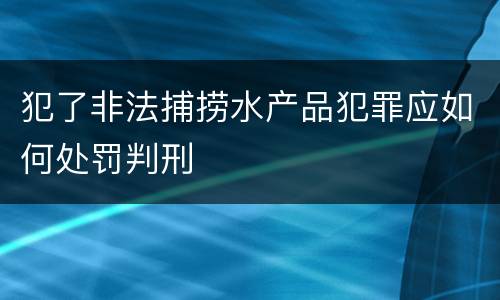 犯了非法捕捞水产品犯罪应如何处罚判刑