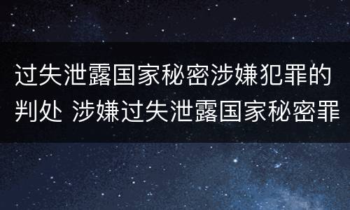 过失泄露国家秘密涉嫌犯罪的判处 涉嫌过失泄露国家秘密罪立案