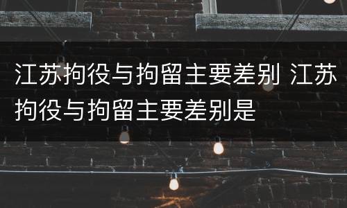 江苏拘役与拘留主要差别 江苏拘役与拘留主要差别是