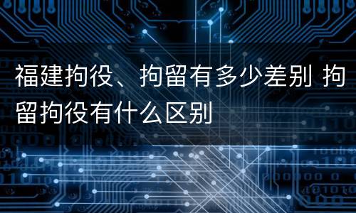 福建拘役、拘留有多少差别 拘留拘役有什么区别
