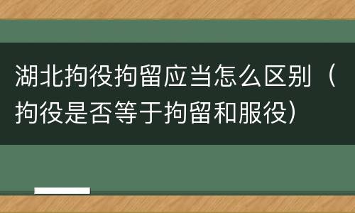 湖北拘役拘留应当怎么区别（拘役是否等于拘留和服役）