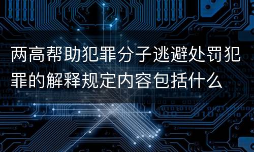 两高帮助犯罪分子逃避处罚犯罪的解释规定内容包括什么
