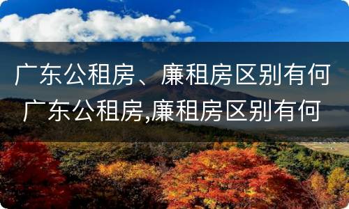 广东公租房、廉租房区别有何 广东公租房,廉租房区别有何不同