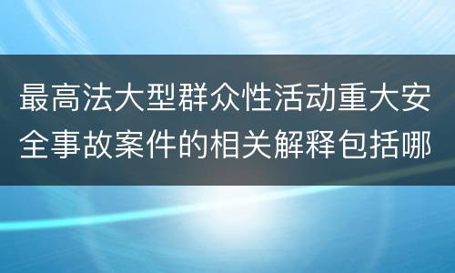 最高法大型群众性活动重大安全事故案件的相关解释包括哪些内容