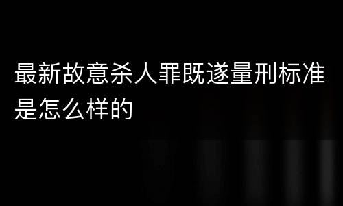 最新故意杀人罪既遂量刑标准是怎么样的