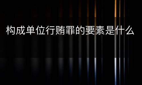 构成单位行贿罪的要素是什么