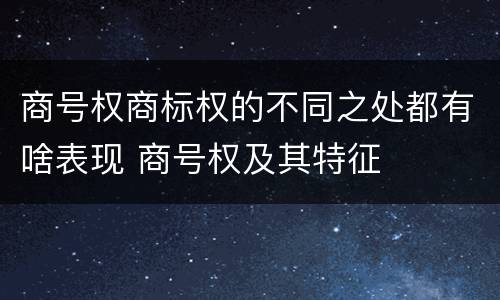 商号权商标权的不同之处都有啥表现 商号权及其特征