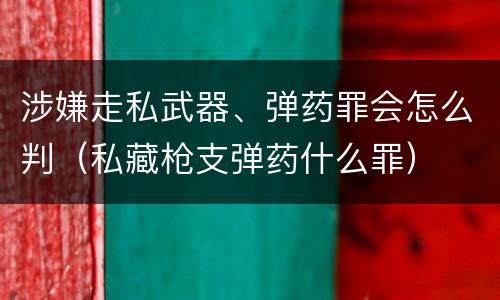 涉嫌走私武器、弹药罪会怎么判（私藏枪支弹药什么罪）
