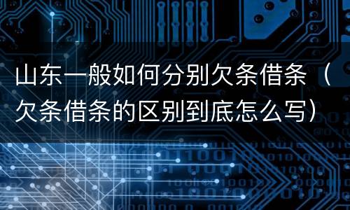 山东一般如何分别欠条借条（欠条借条的区别到底怎么写）