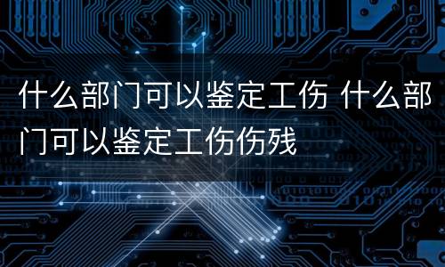 什么部门可以鉴定工伤 什么部门可以鉴定工伤伤残