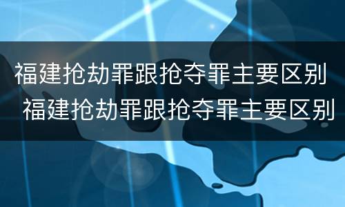 福建抢劫罪跟抢夺罪主要区别 福建抢劫罪跟抢夺罪主要区别在于