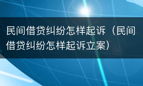 民间借贷纠纷怎样起诉（民间借贷纠纷怎样起诉立案）