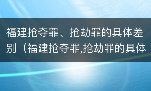 福建抢夺罪、抢劫罪的具体差别（福建抢夺罪,抢劫罪的具体差别是什么）