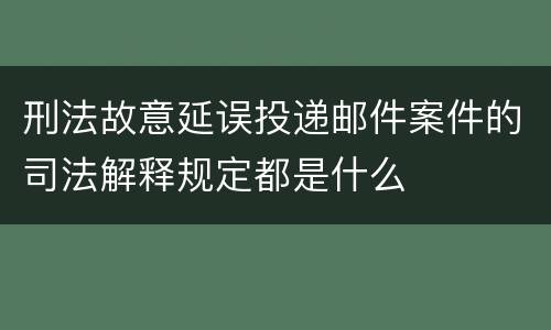 刑法故意延误投递邮件案件的司法解释规定都是什么