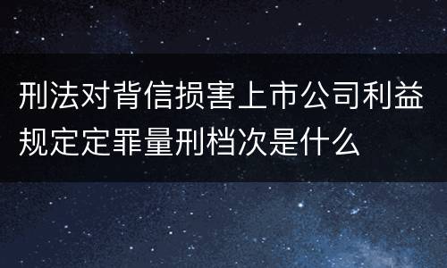 刑法对背信损害上市公司利益规定定罪量刑档次是什么