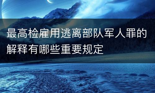 最高检雇用逃离部队军人罪的解释有哪些重要规定