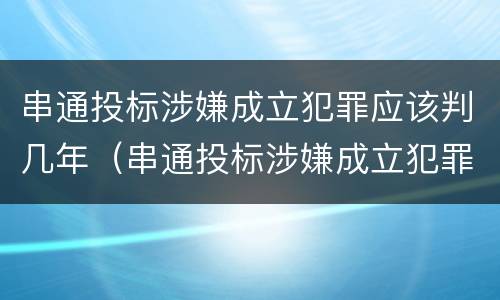 串通投标涉嫌成立犯罪应该判几年（串通投标涉嫌成立犯罪应该判几年呢）