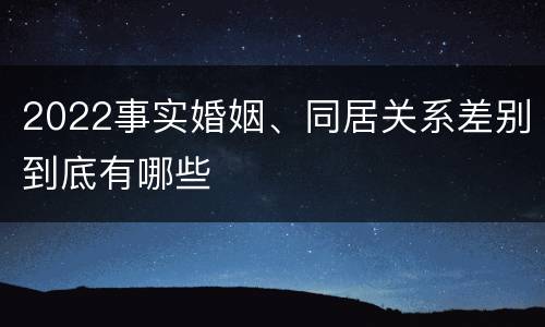 2022事实婚姻、同居关系差别到底有哪些