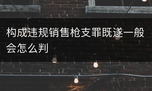 构成违规销售枪支罪既遂一般会怎么判