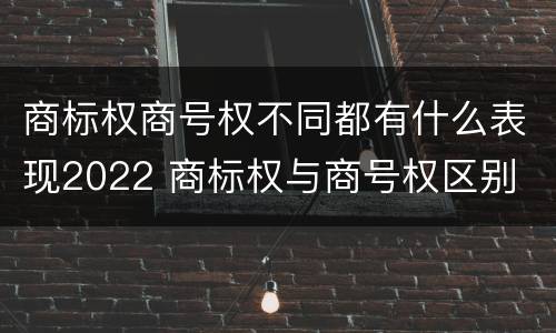 商标权商号权不同都有什么表现2022 商标权与商号权区别