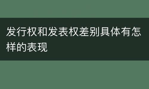 发行权和发表权差别具体有怎样的表现