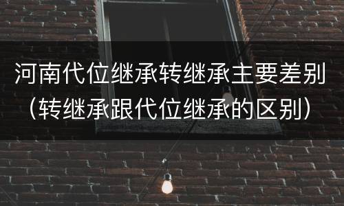 河南代位继承转继承主要差别（转继承跟代位继承的区别）