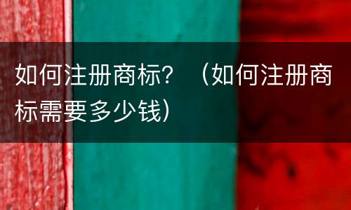 如何注册商标？（如何注册商标需要多少钱）
