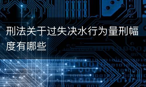 刑法关于过失决水行为量刑幅度有哪些