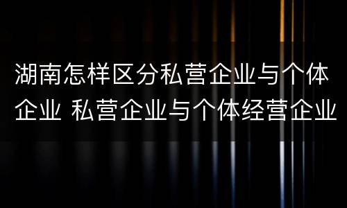 湖南怎样区分私营企业与个体企业 私营企业与个体经营企业的区别