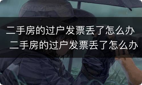 二手房的过户发票丢了怎么办 二手房的过户发票丢了怎么办理