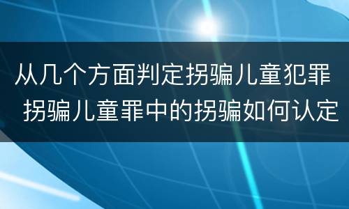 从几个方面判定拐骗儿童犯罪 拐骗儿童罪中的拐骗如何认定