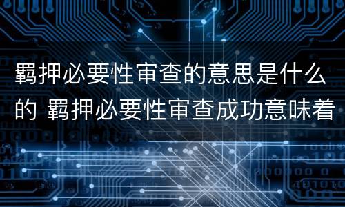 羁押必要性审查的意思是什么的 羁押必要性审查成功意味着什么