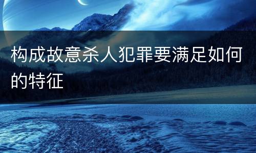 构成故意杀人犯罪要满足如何的特征