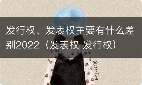 发行权、发表权主要有什么差别2022（发表权 发行权）