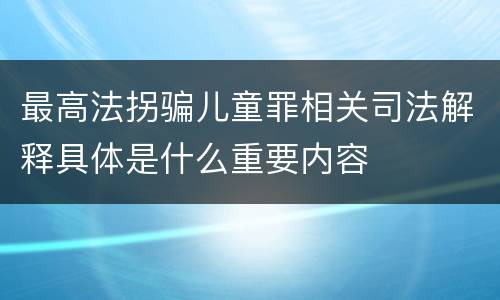 最高法拐骗儿童罪相关司法解释具体是什么重要内容