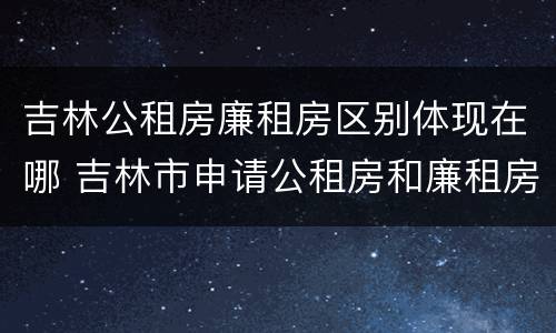 吉林公租房廉租房区别体现在哪 吉林市申请公租房和廉租房的条件