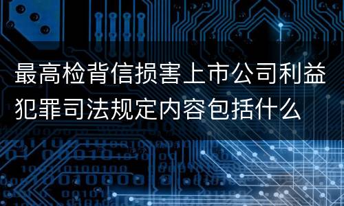 最高检背信损害上市公司利益犯罪司法规定内容包括什么