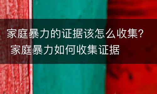 家庭暴力的证据该怎么收集？ 家庭暴力如何收集证据