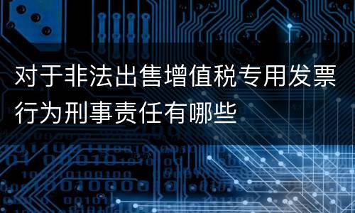 对于非法出售增值税专用发票行为刑事责任有哪些