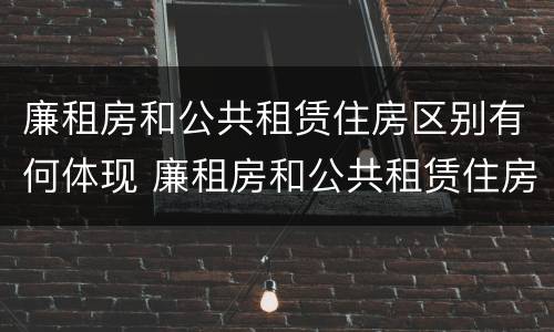 廉租房和公共租赁住房区别有何体现 廉租房和公共租赁住房区别有何体现在哪里